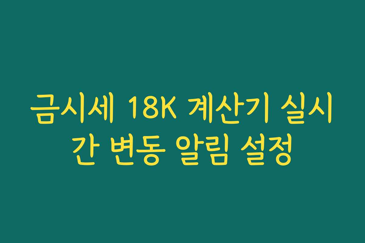 금시세 18K 계산기 실시간 변동 알림 설정