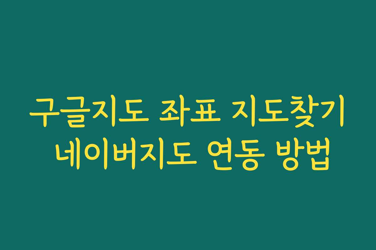 구글지도 좌표 지도찾기 네이버지도 연동 방법