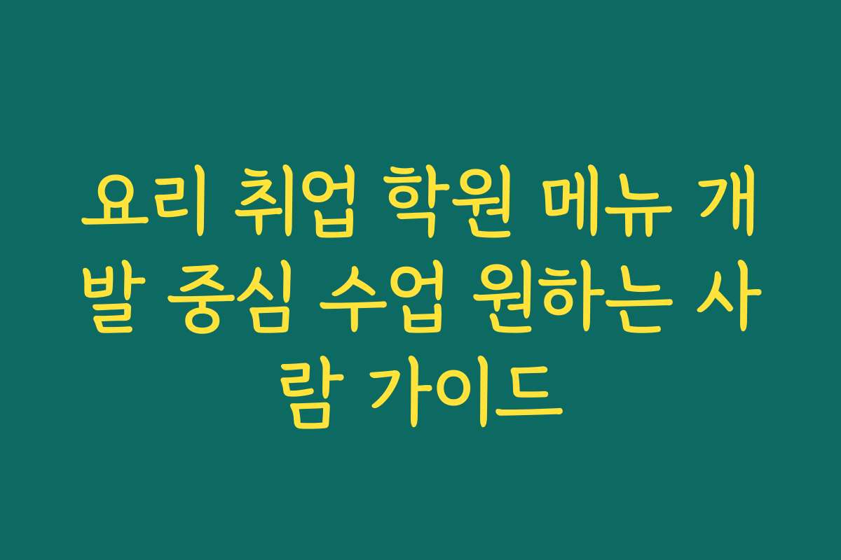 요리 취업 학원 메뉴 개발 중심 수업 원하는 사람 가이드