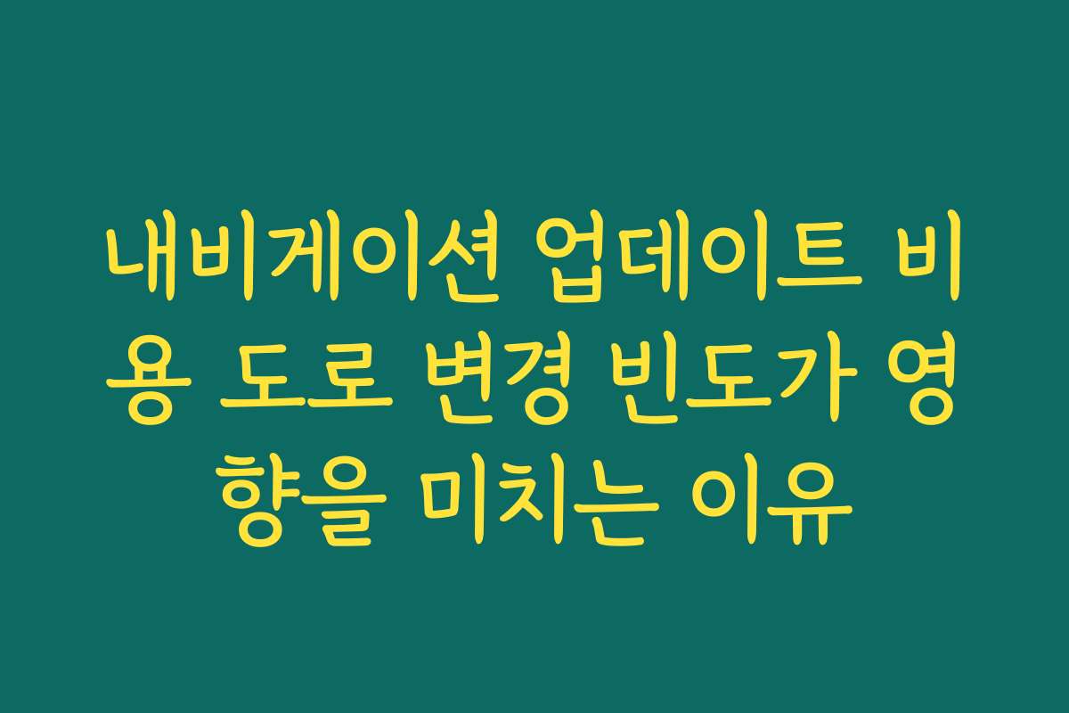 내비게이션 업데이트 비용 도로 변경 빈도가 영향을 미치는 이유