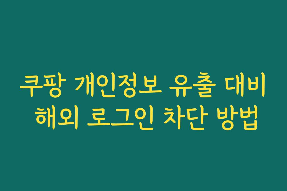쿠팡 개인정보 유출 대비 해외 로그인 차단 방법