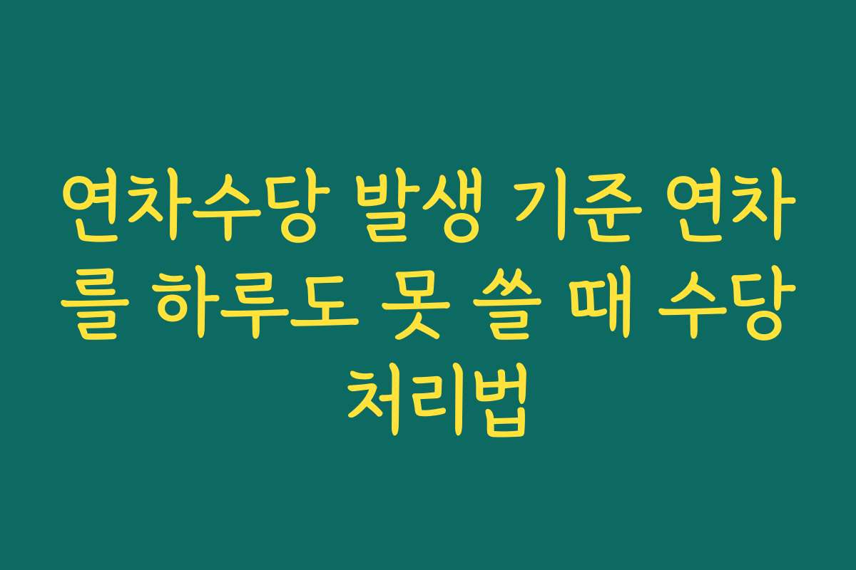연차수당 발생 기준 연차를 하루도 못 쓸 때 수당 처리법