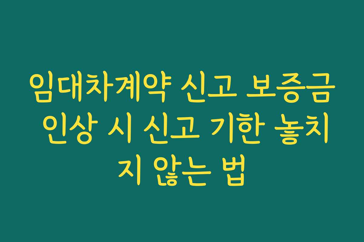 임대차계약 신고 보증금 인상 시 신고 기한 놓치지 않는 법