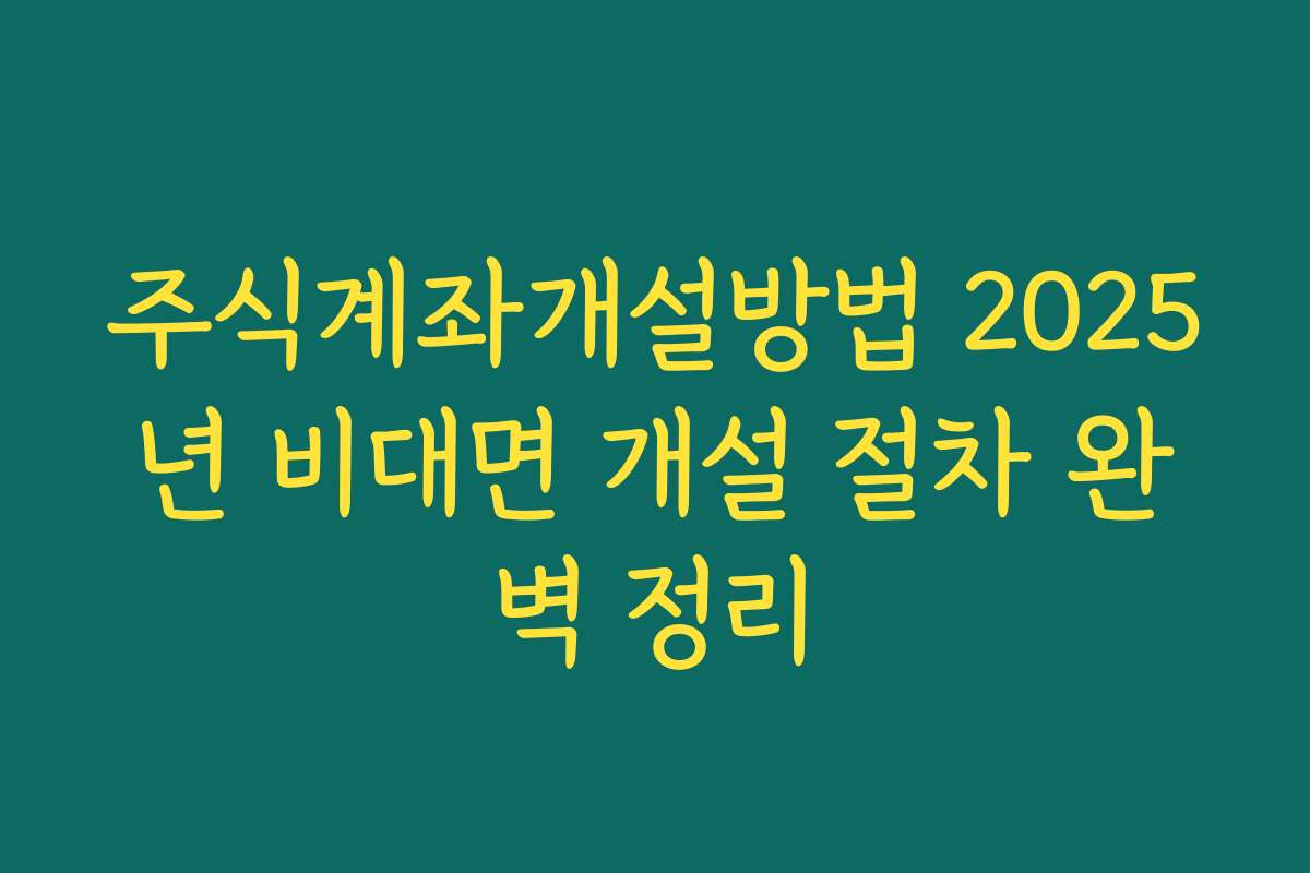 주식계좌개설방법 2025년 비대면 개설 절차 완벽 정리