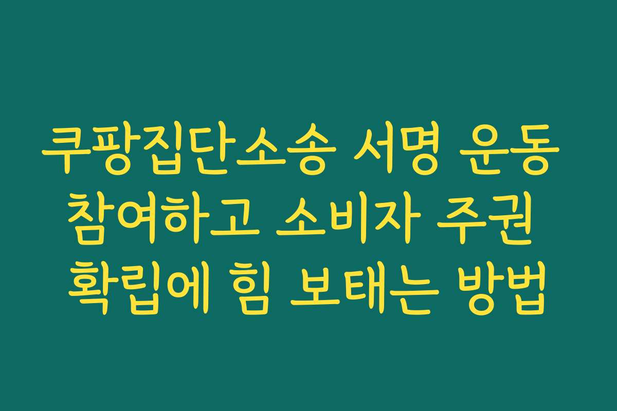쿠팡집단소송 서명 운동 참여하고 소비자 주권 확립에 힘 보태는 방법