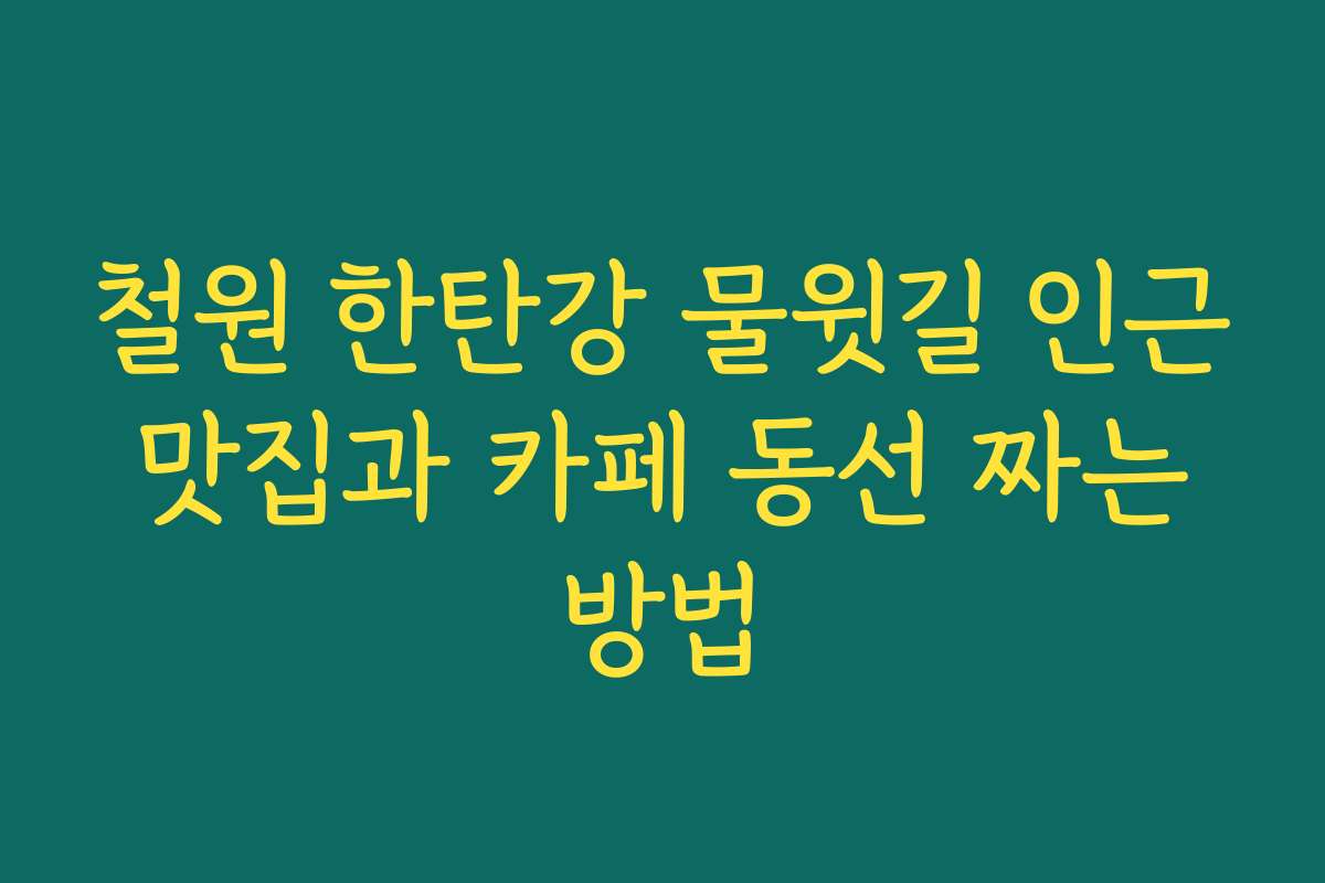 철원 한탄강 물윗길 인근 맛집과 카페 동선 짜는 방법