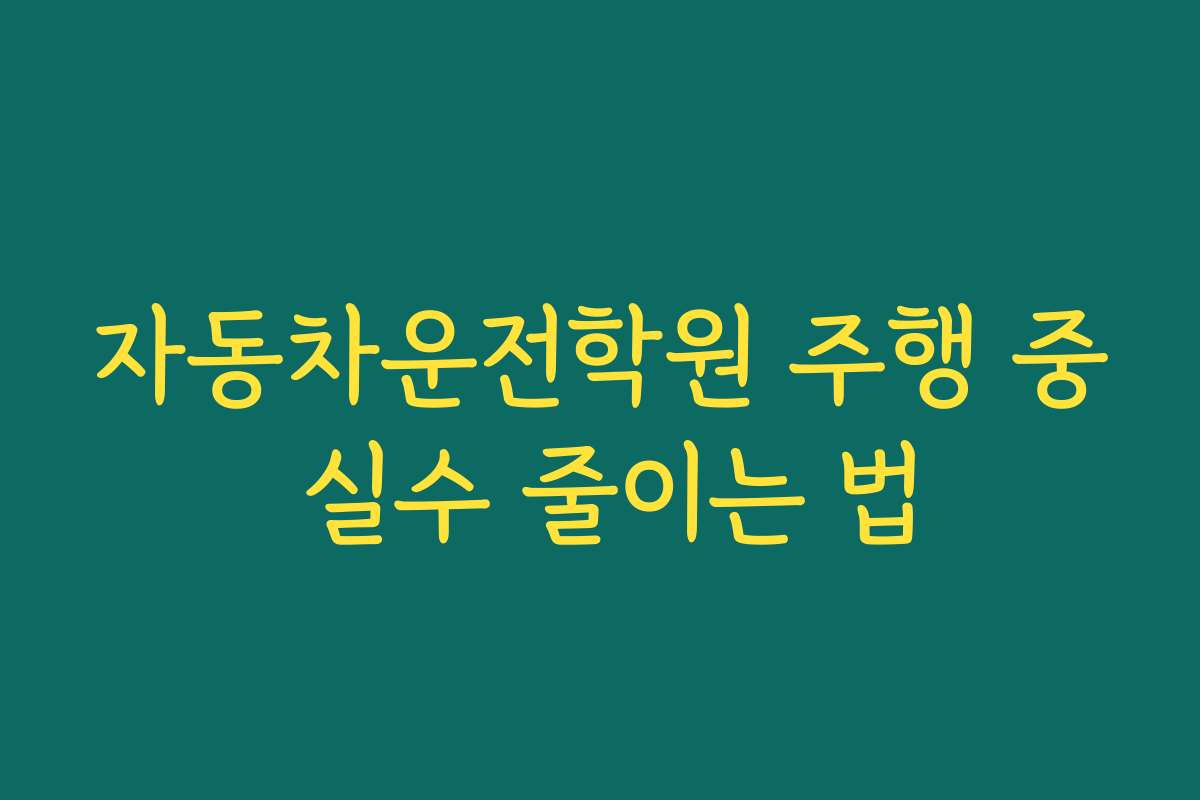 자동차운전학원 주행 중 실수 줄이는 법