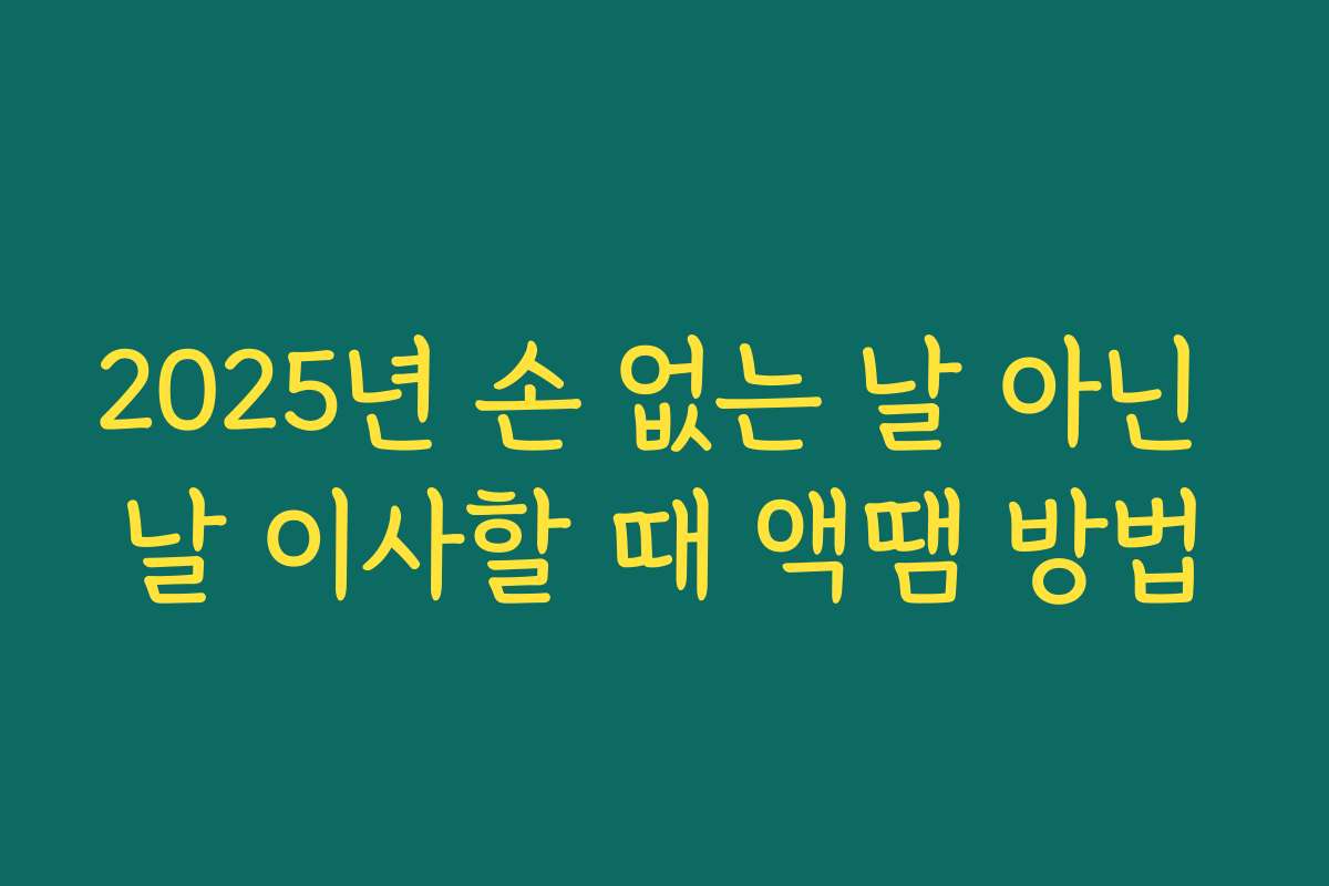 2025년 손 없는 날 아닌 날 이사할 때 액땜 방법