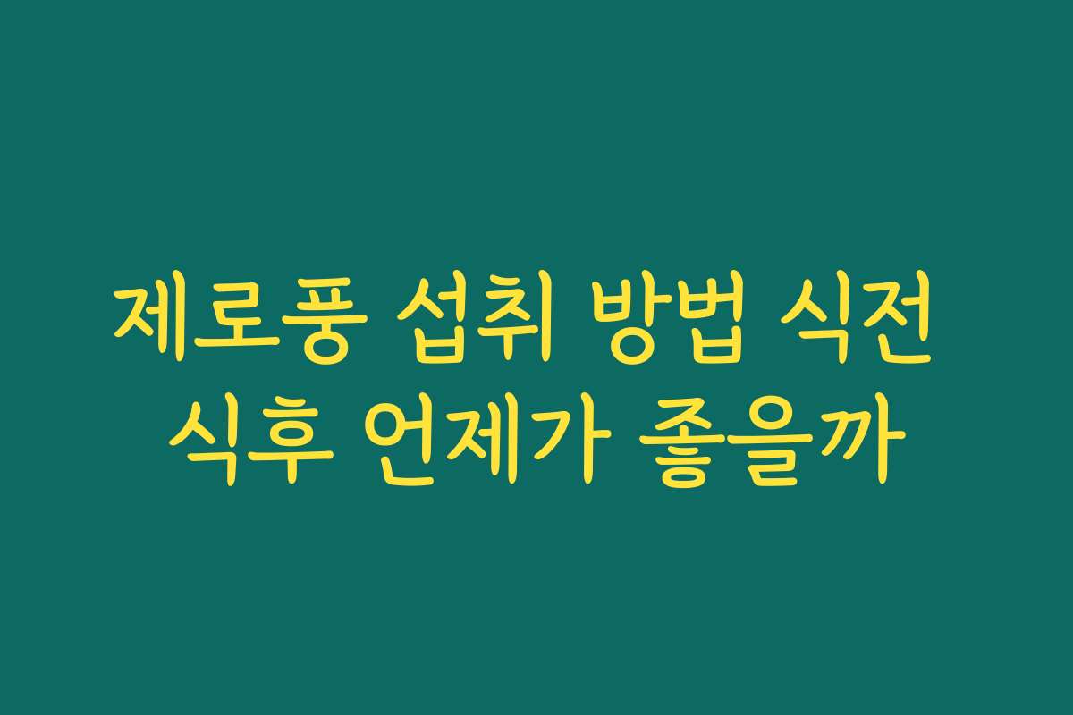 제로풍 섭취 방법 식전 식후 언제가 좋을까