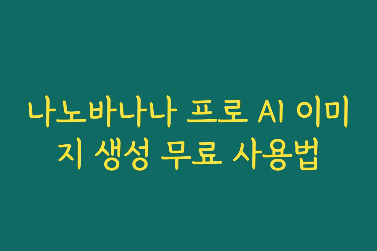 나노바나나 프로 AI 이미지 생성 무료 사용법