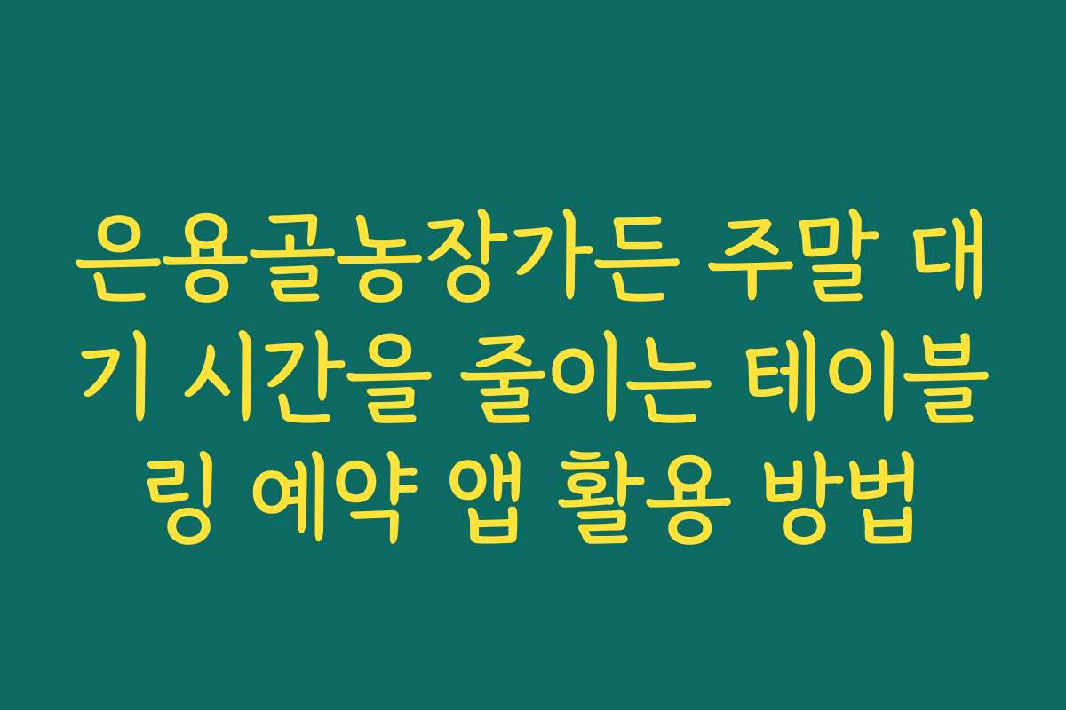 은용골농장가든 주말 대기 시간을 줄이는 테이블링 예약 앱 활용 방법
