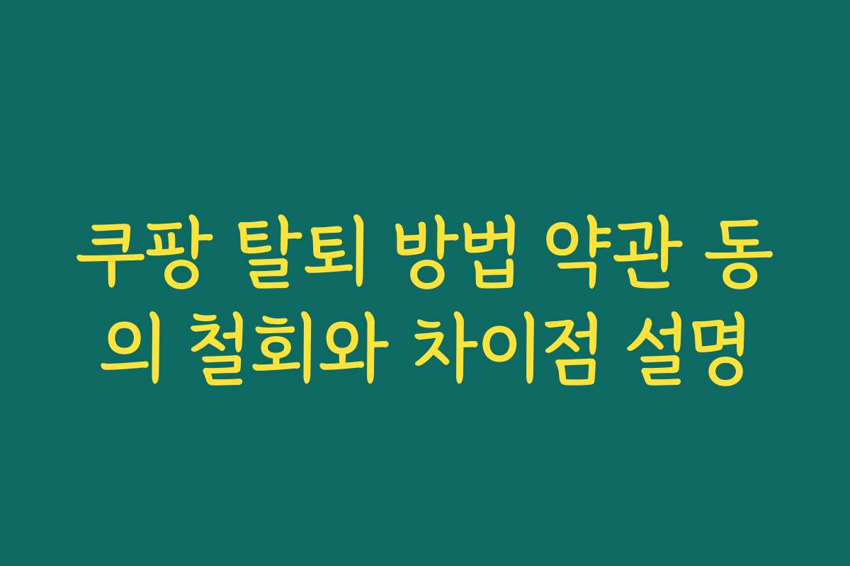 쿠팡 탈퇴 방법 약관 동의 철회와 차이점 설명