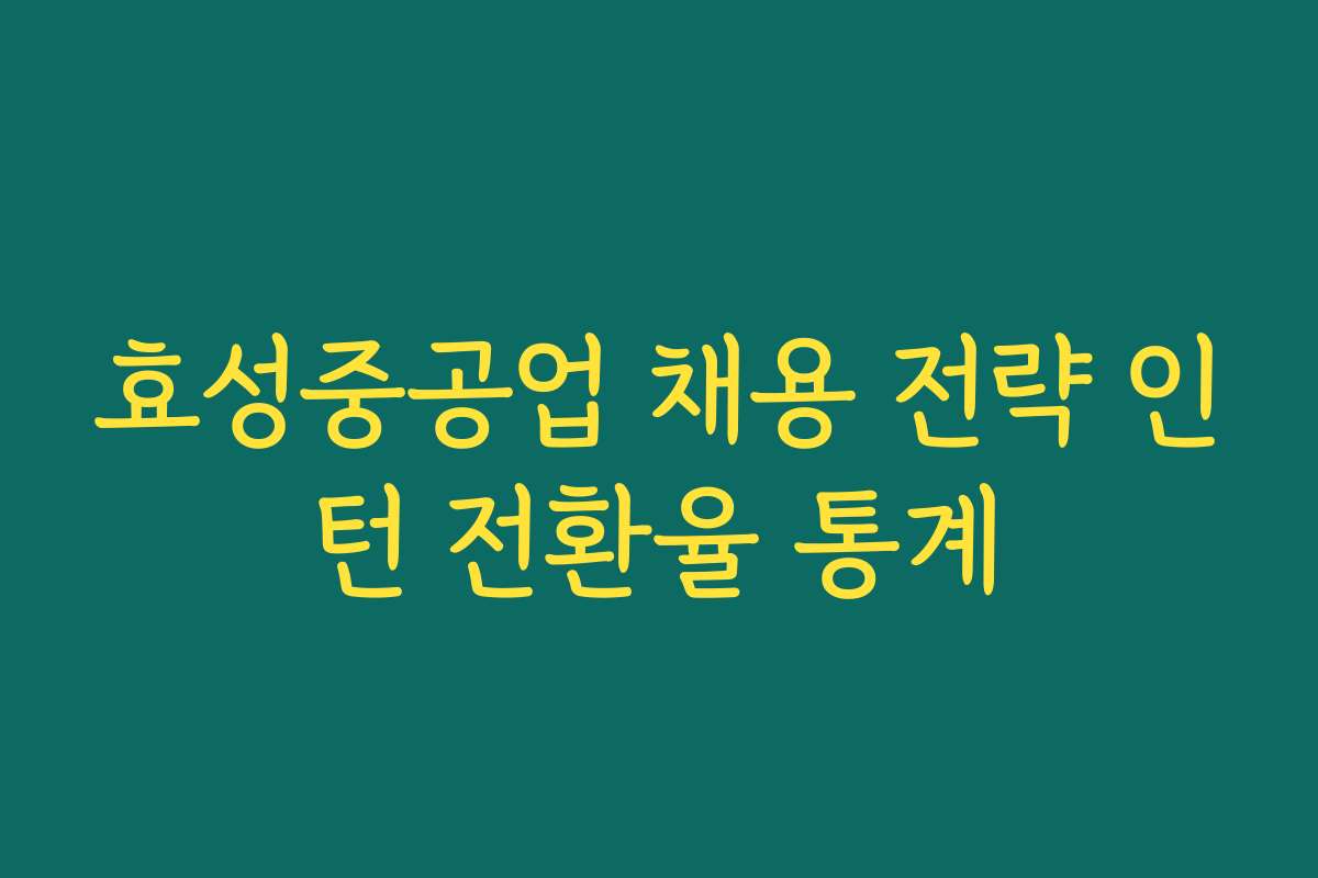 효성중공업 채용 전략 인턴 전환율 통계