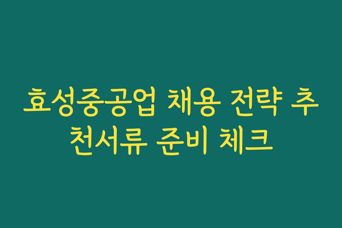 효성중공업 채용 전략 추천서류 준비 체크