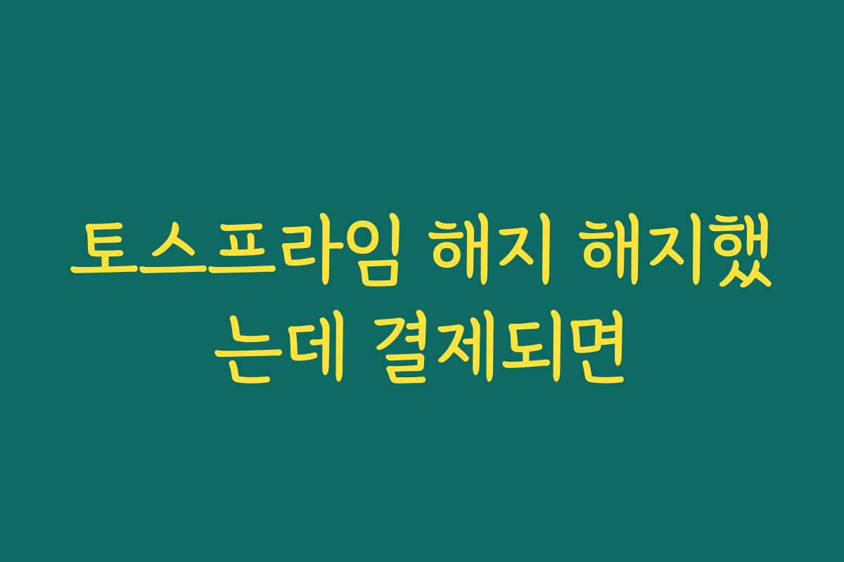 토스프라임 해지 해지했는데 결제되면