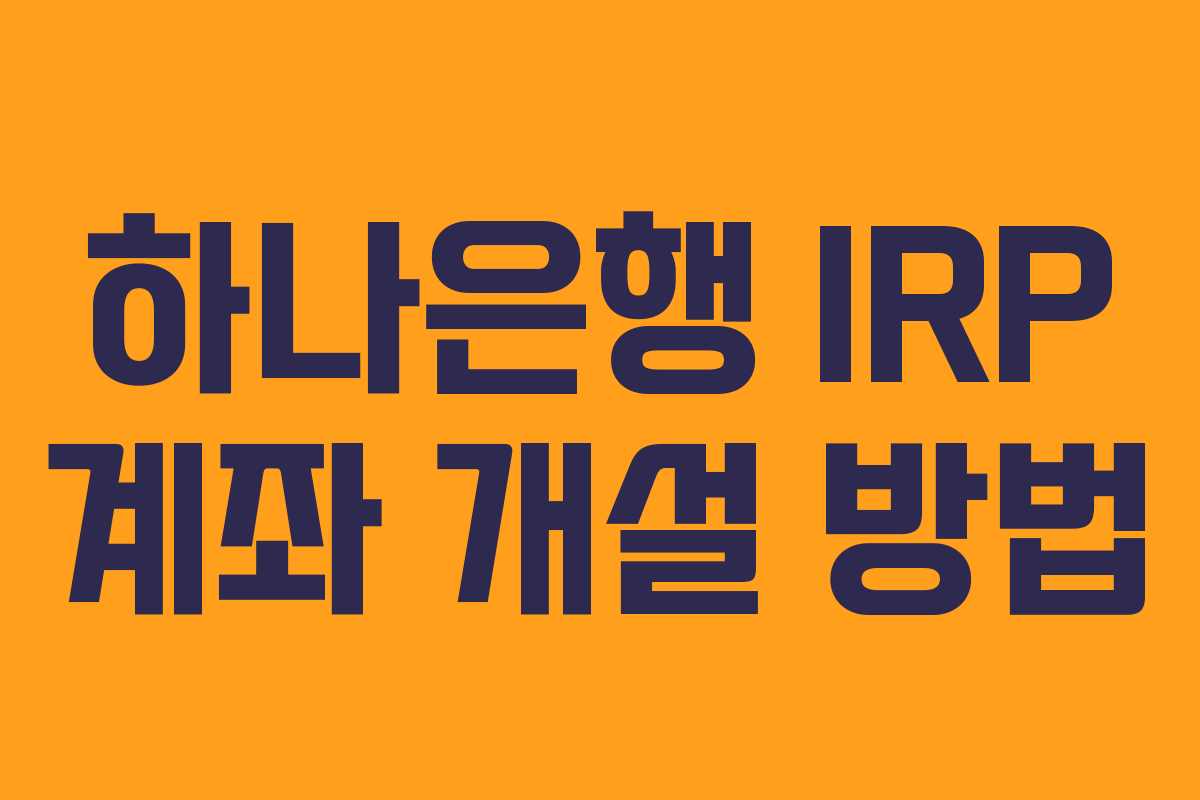 하나은행 IRP 계좌 개설 방법