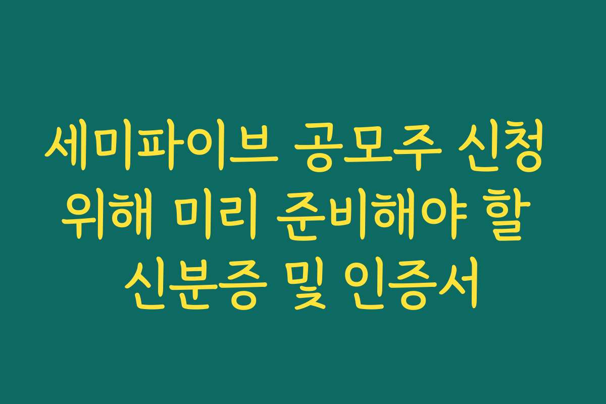 세미파이브 공모주 신청 위해 미리 준비해야 할 신분증 및 인증서