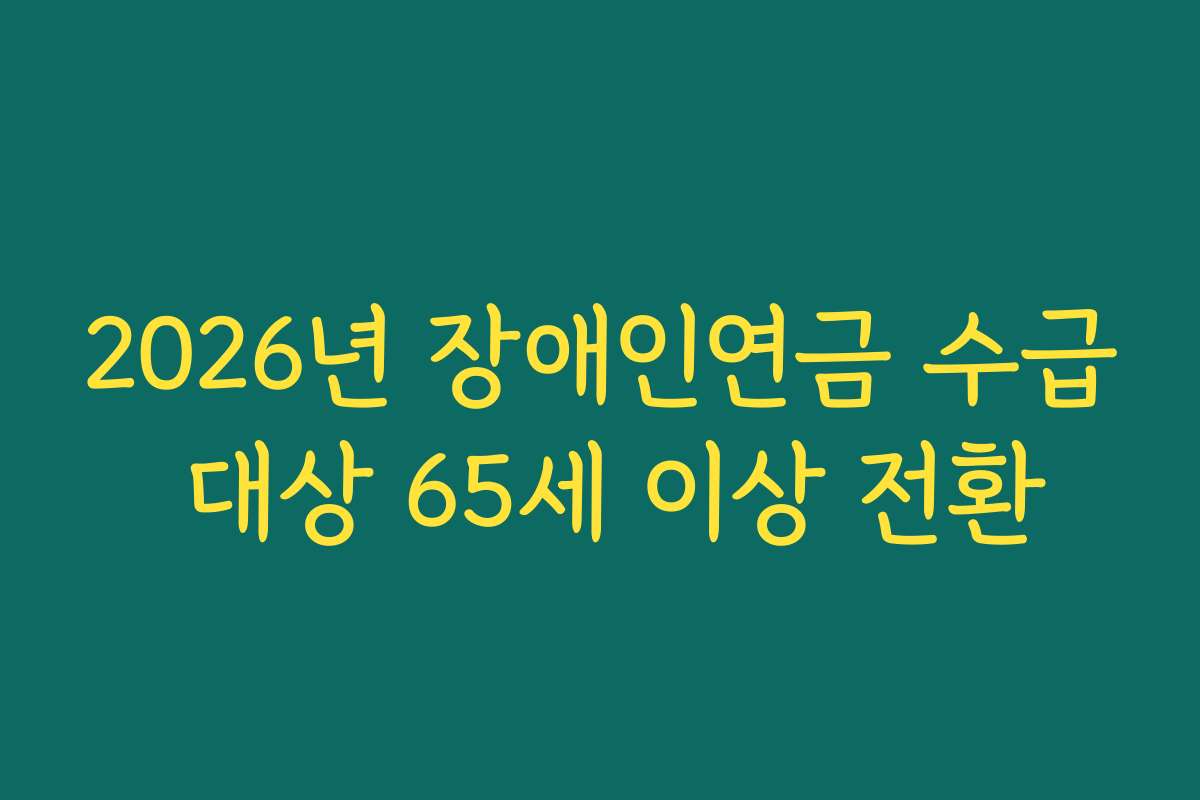 2026년 장애인연금 수급 대상 65세 이상 전환