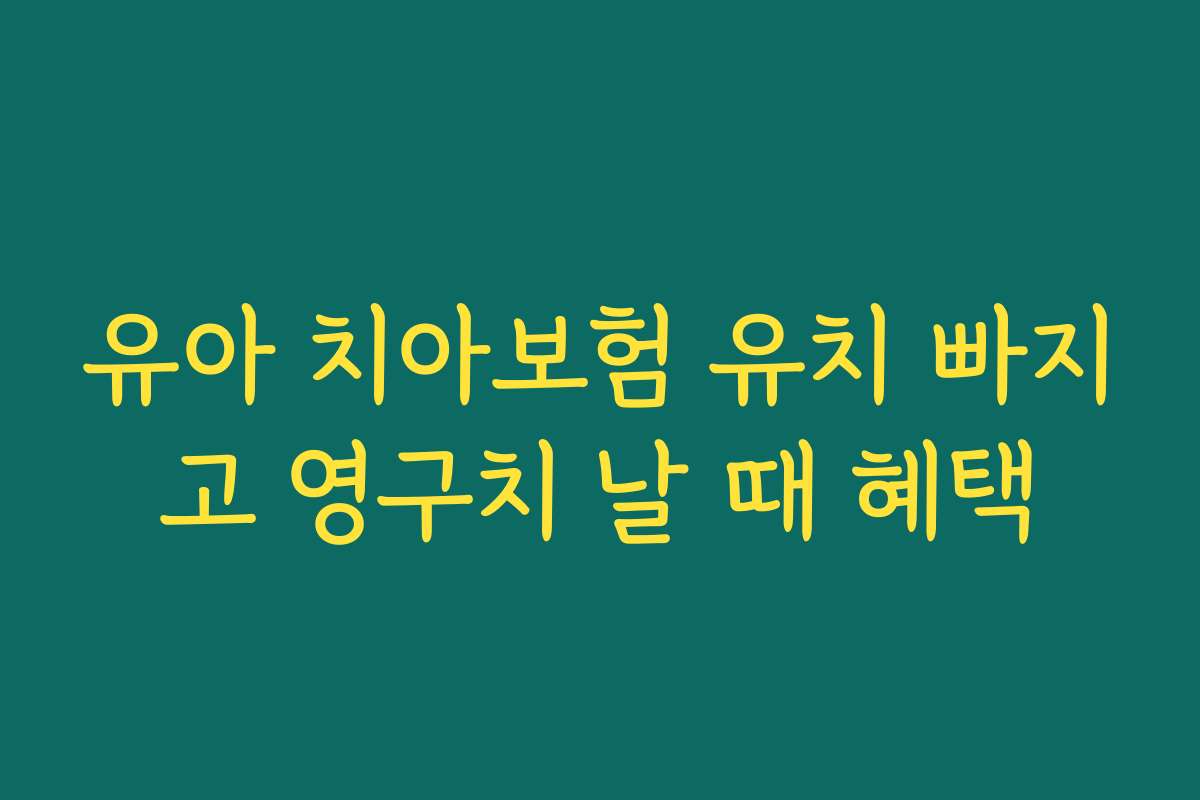 유아 치아보험 유치 빠지고 영구치 날 때 혜택
