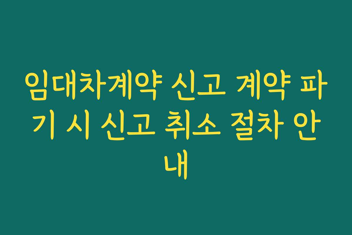 임대차계약 신고 계약 파기 시 신고 취소 절차 안내