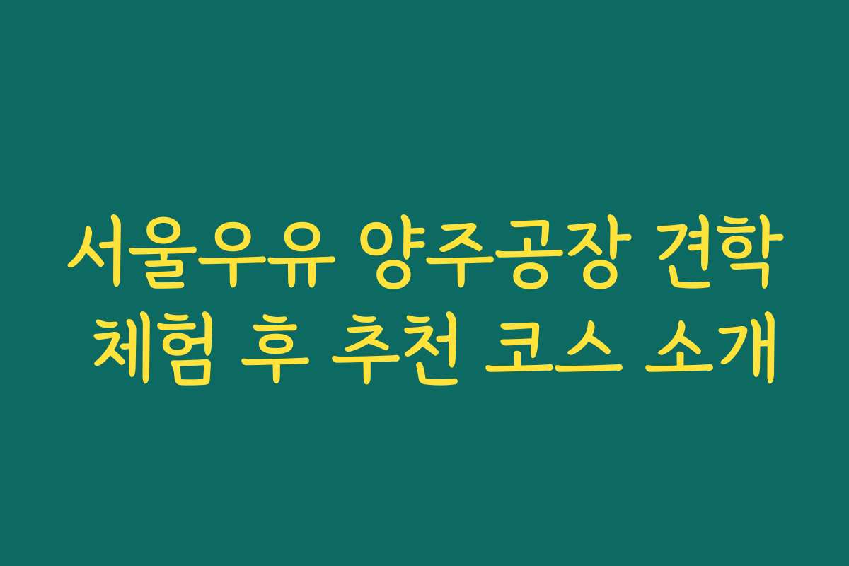 서울우유 양주공장 견학 체험 후 추천 코스 소개