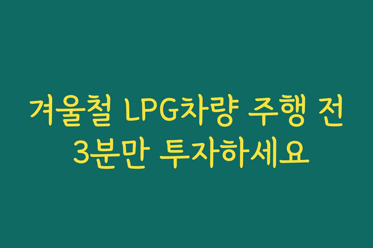 겨울철 LPG차량 주행 전 3분만 투자하세요
