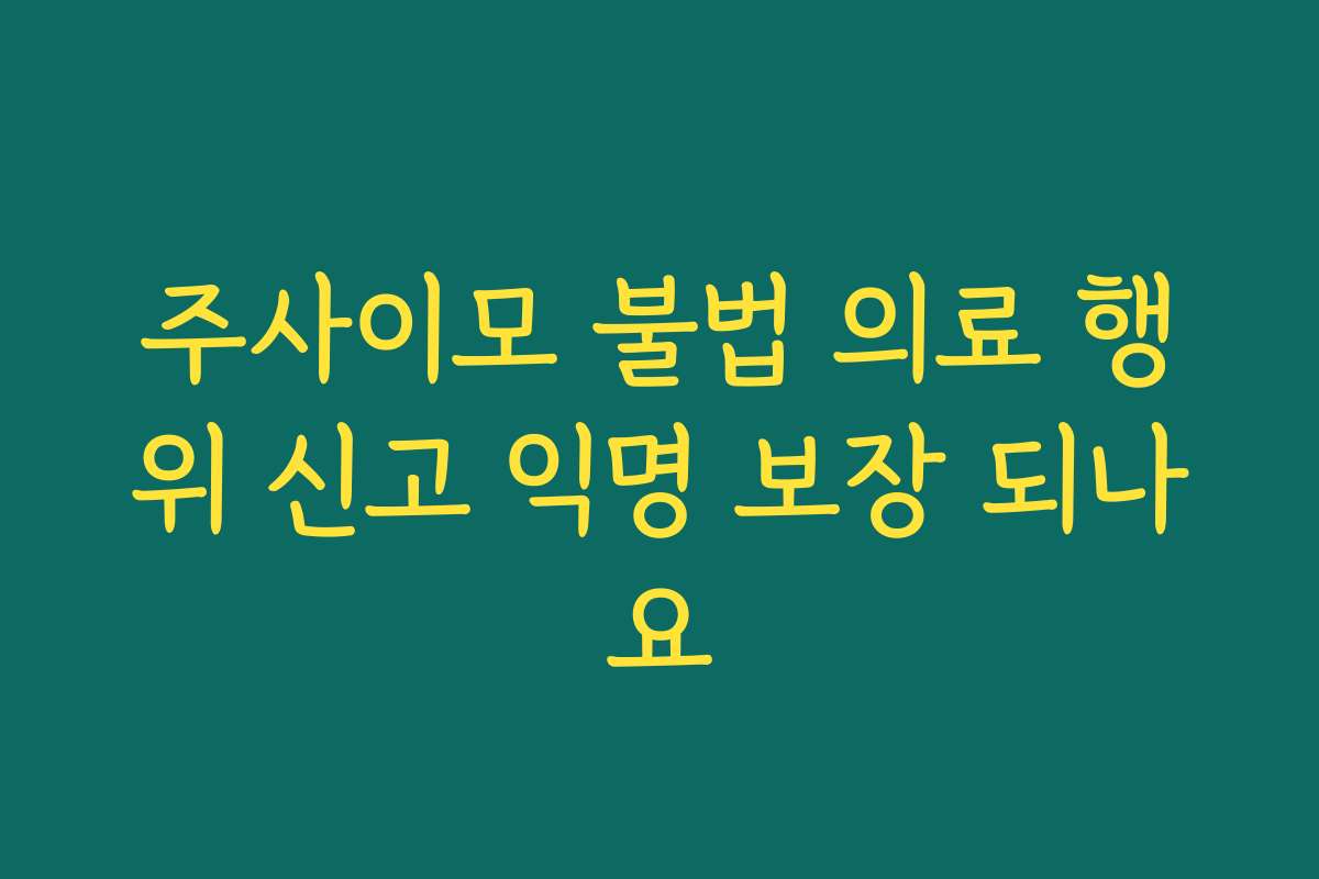 주사이모 불법 의료 행위 신고 익명 보장 되나요