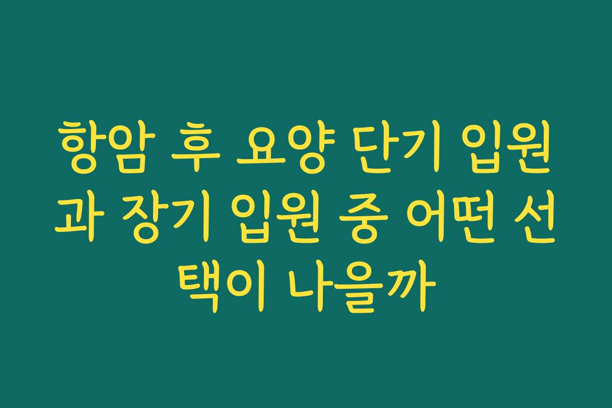 항암 후 요양 단기 입원과 장기 입원 중 어떤 선택이 나을까
