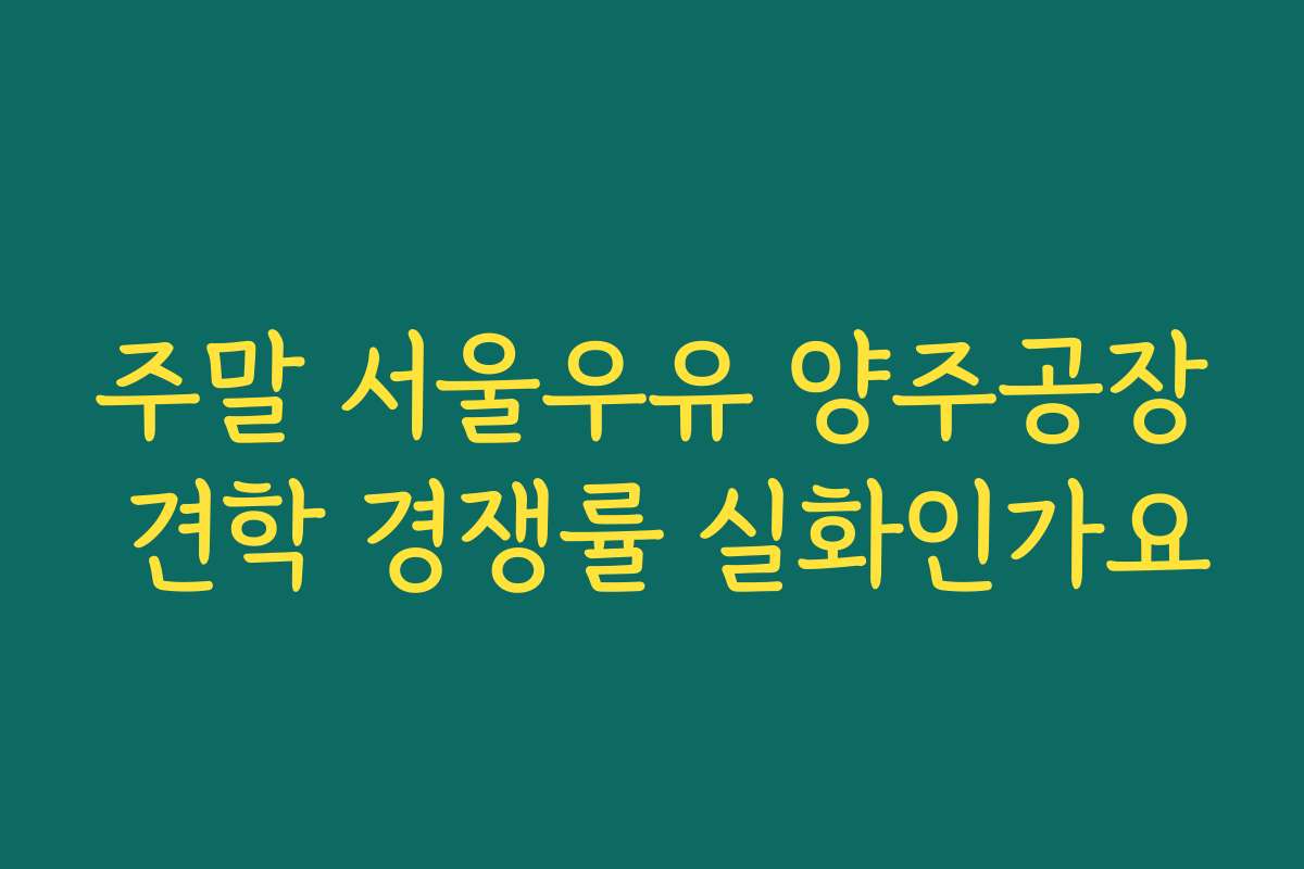 주말 서울우유 양주공장 견학 경쟁률 실화인가요