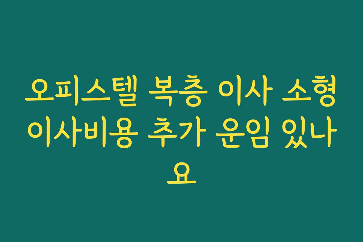 오피스텔 복층 이사 소형이사비용 추가 운임 있나요