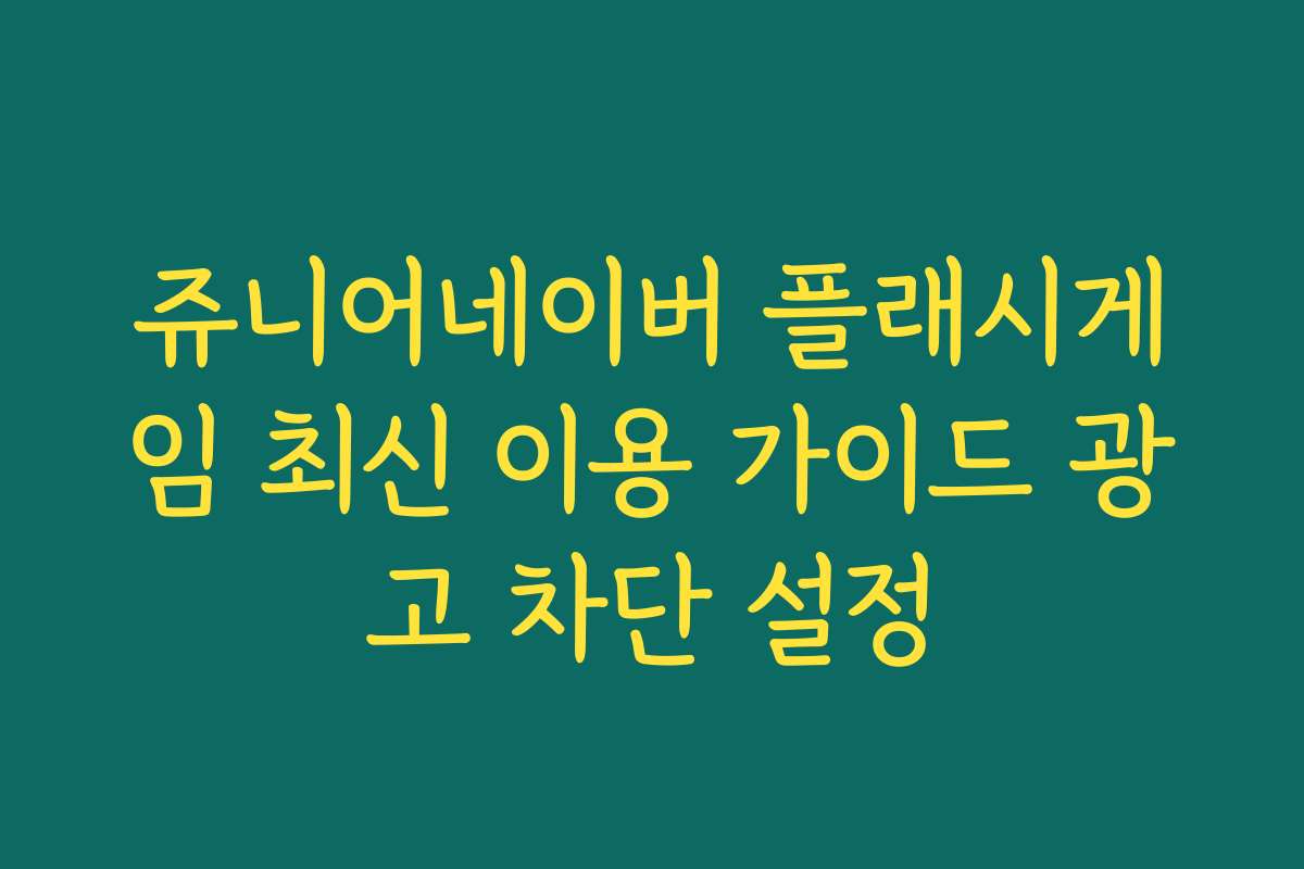 쥬니어네이버 플래시게임 최신 이용 가이드 광고 차단 설정
