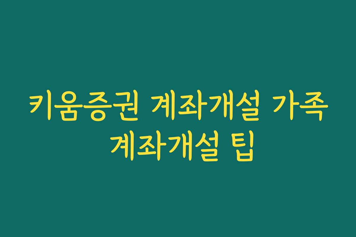 키움증권 계좌개설 가족 계좌개설 팁