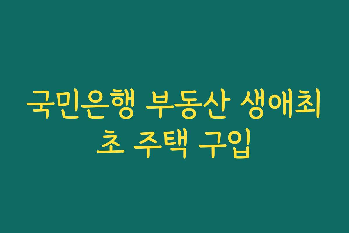 국민은행 부동산 생애최초 주택 구입