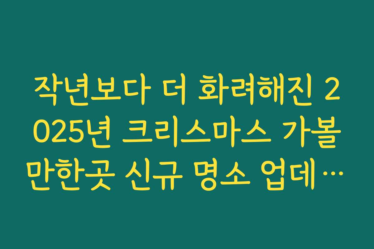 작년보다 더 화려해진 2025년 크리스마스 가볼만한곳 신규 명소 업데이트