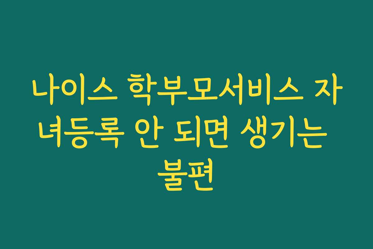 나이스 학부모서비스 자녀등록 안 되면 생기는 불편