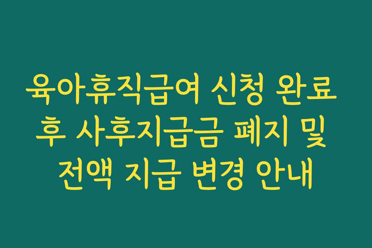 육아휴직급여 신청 완료 후 사후지급금 폐지 및 전액 지급 변경 안내