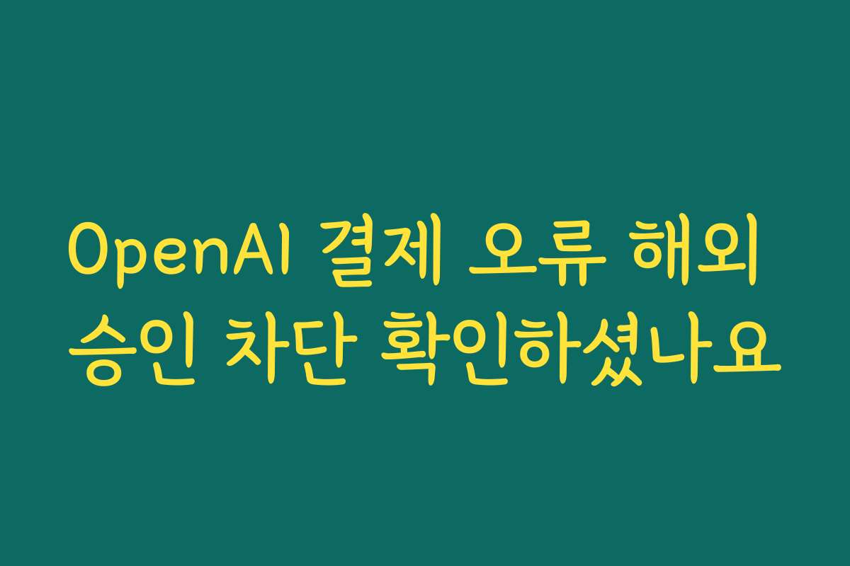 OpenAI 결제 오류 해외 승인 차단 확인하셨나요