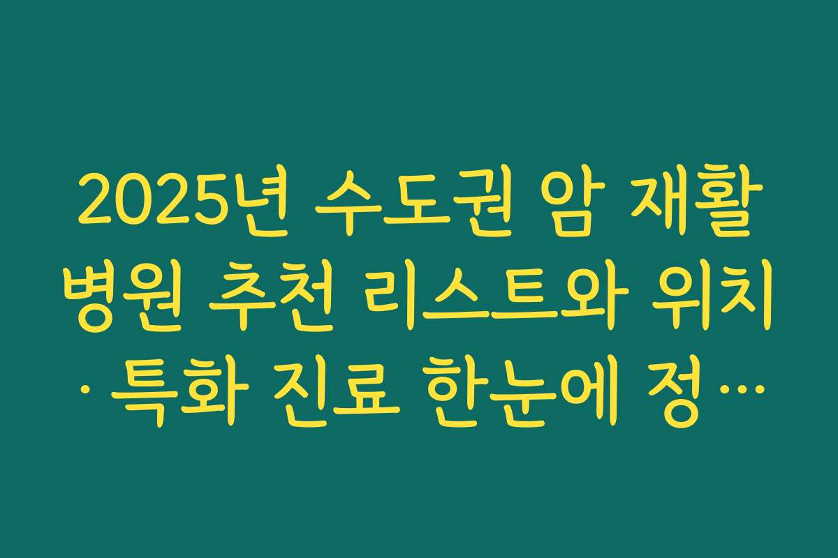 2025년 수도권 암 재활병원 추천 리스트와 위치·특화 진료 한눈에 정리하기