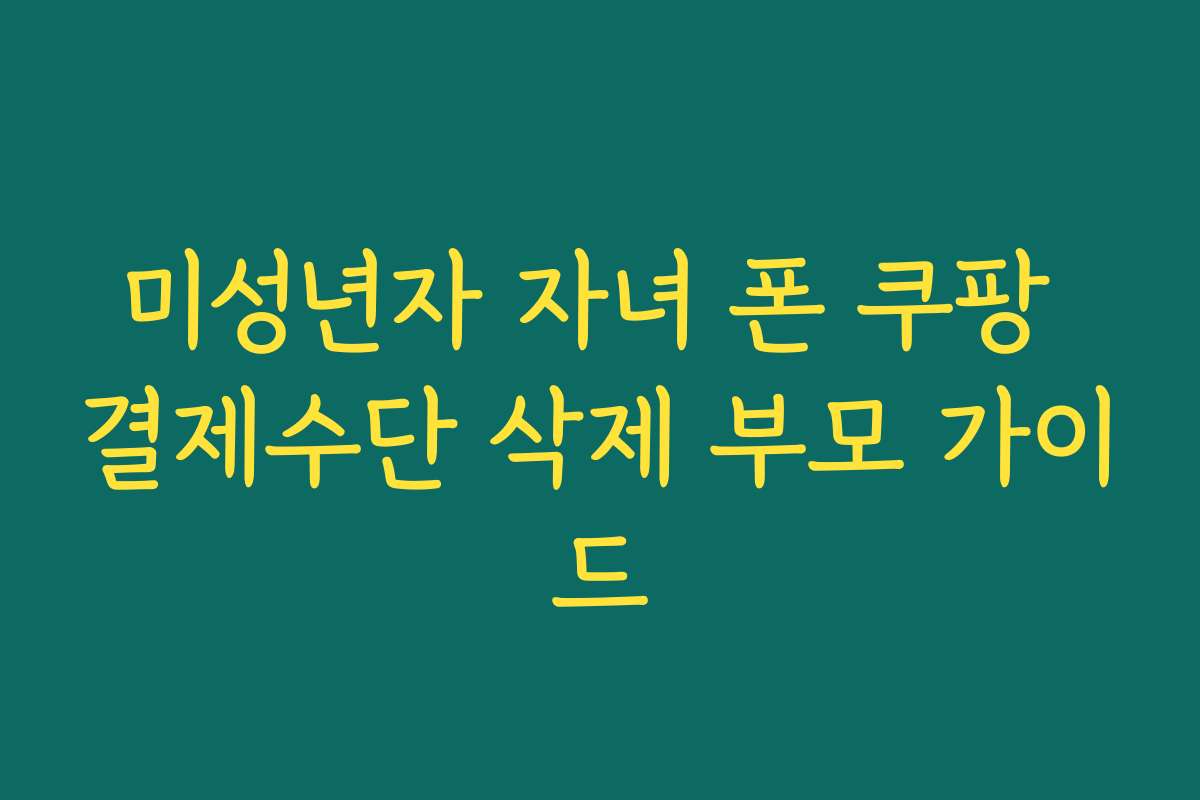 미성년자 자녀 폰 쿠팡 결제수단 삭제 부모 가이드