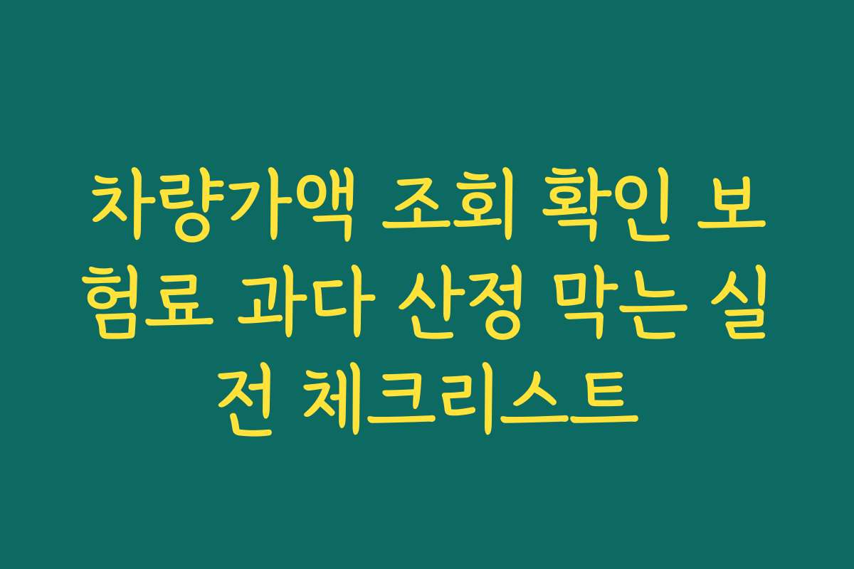 차량가액 조회 확인 보험료 과다 산정 막는 실전 체크리스트