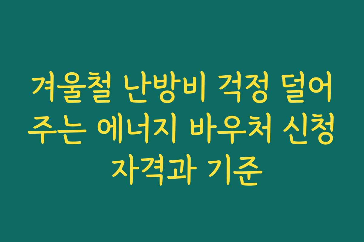 겨울철 난방비 걱정 덜어주는 에너지 바우처 신청 자격과 기준