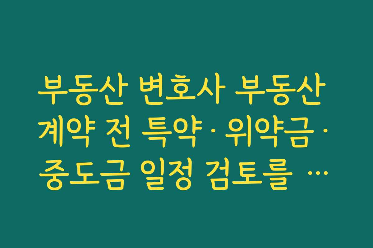 부동산 변호사 부동산 계약 전 특약·위약금·중도금 일정 검토를 부동산 변호사에게 맡겨야 하는 이유