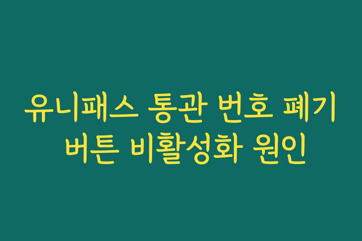 유니패스 통관 번호 폐기 버튼 비활성화 원인