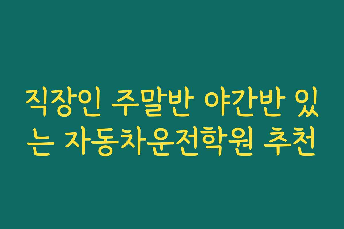 직장인 주말반 야간반 있는 자동차운전학원 추천