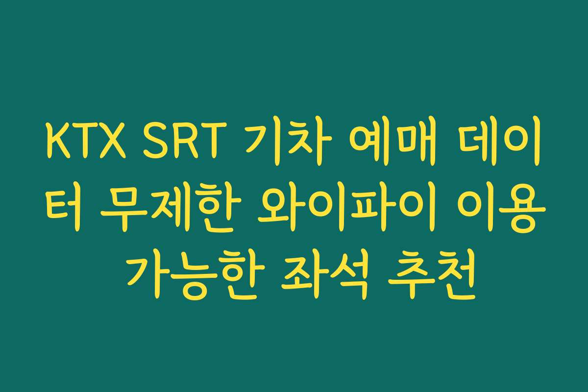 KTX SRT 기차 예매 데이터 무제한 와이파이 이용 가능한 좌석 추천