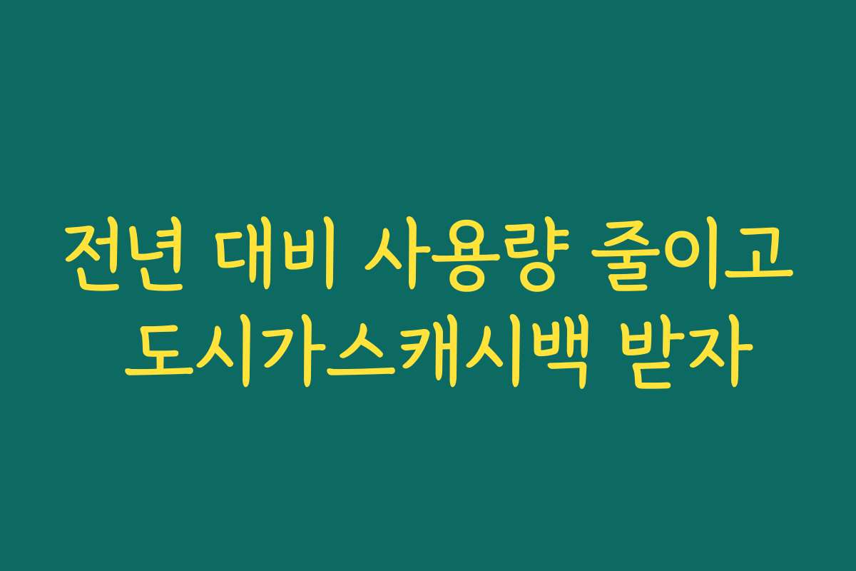 전년 대비 사용량 줄이고 도시가스캐시백 받자