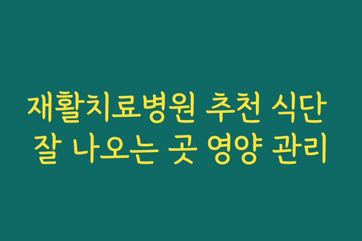 재활치료병원 추천 식단 잘 나오는 곳 영양 관리