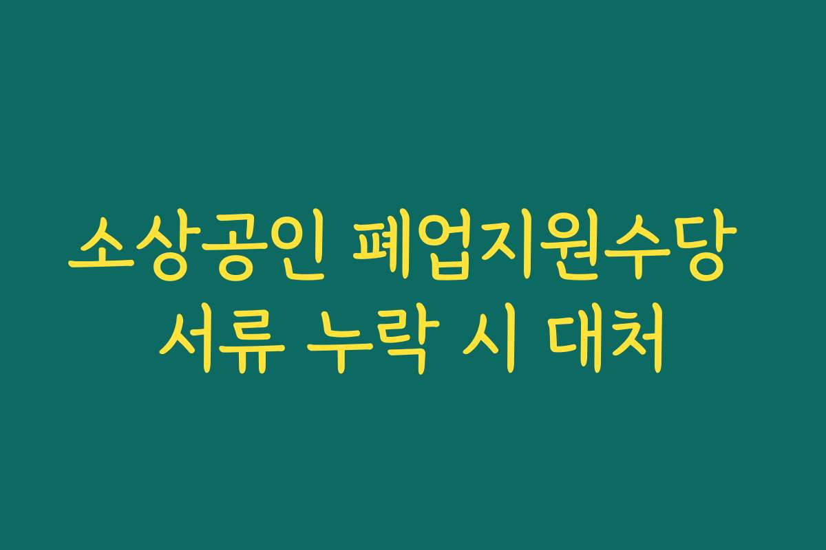소상공인 폐업지원수당 서류 누락 시 대처