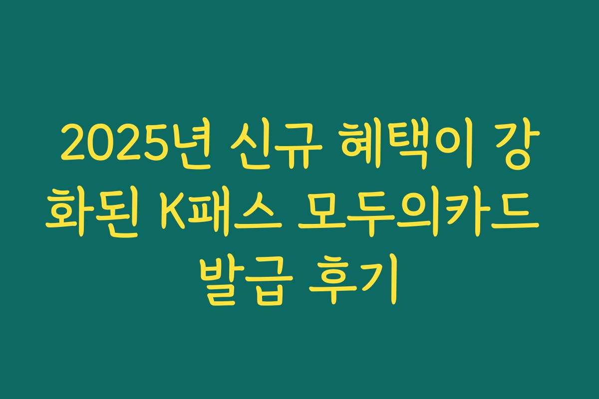 2025년 신규 혜택이 강화된 K패스 모두의카드 발급 후기
