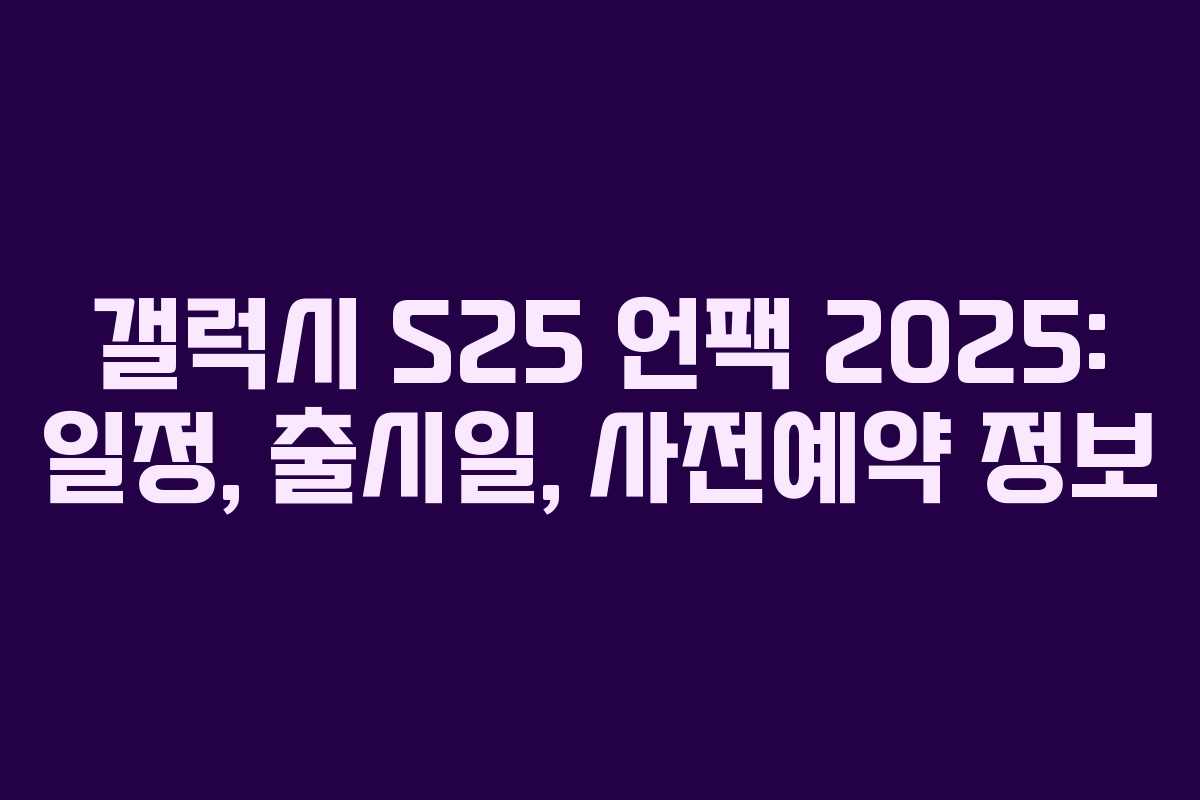 갤럭시 S25 언팩 2025: 일정, 출시일, 사전예약 정보